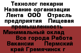 Технолог пекарни › Название организации ­ Лента, ООО › Отрасль предприятия ­ Пищевая промышленность › Минимальный оклад ­ 21 000 - Все города Работа » Вакансии   . Пермский край,Гремячинск г.